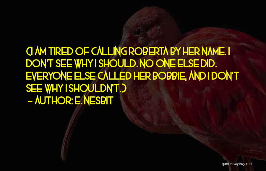 E. Nesbit Quotes: (i Am Tired Of Calling Roberta By Her Name. I Don't See Why I Should. No One Else Did. Everyone