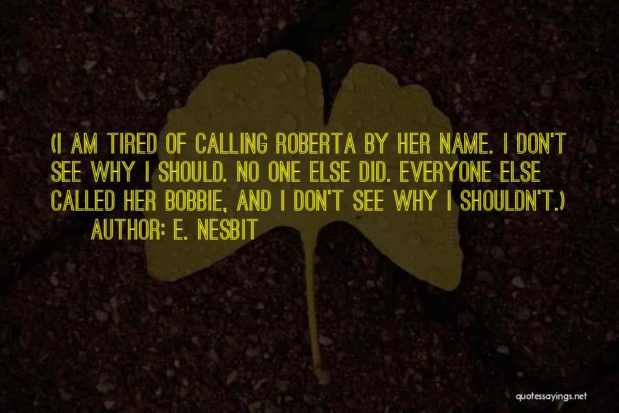 E. Nesbit Quotes: (i Am Tired Of Calling Roberta By Her Name. I Don't See Why I Should. No One Else Did. Everyone