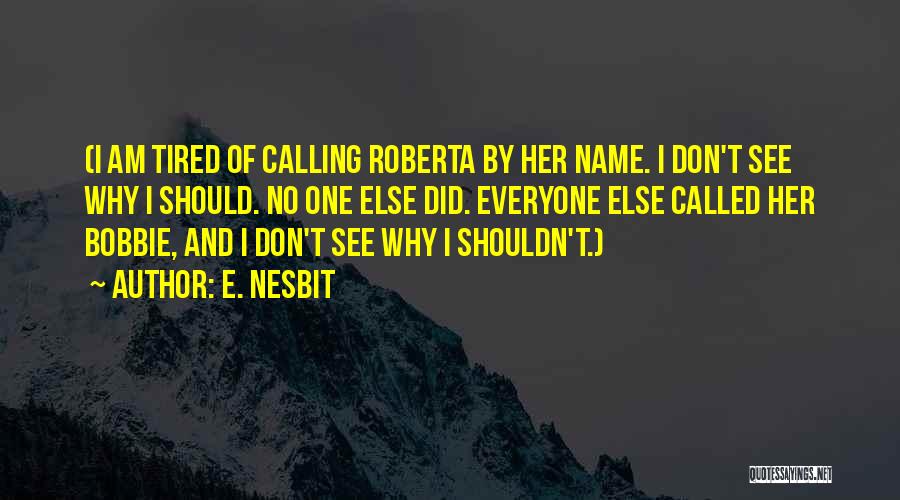 E. Nesbit Quotes: (i Am Tired Of Calling Roberta By Her Name. I Don't See Why I Should. No One Else Did. Everyone