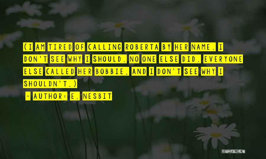 E. Nesbit Quotes: (i Am Tired Of Calling Roberta By Her Name. I Don't See Why I Should. No One Else Did. Everyone