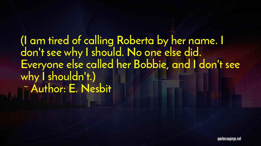 E. Nesbit Quotes: (i Am Tired Of Calling Roberta By Her Name. I Don't See Why I Should. No One Else Did. Everyone