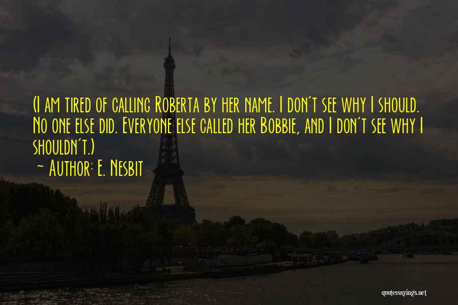 E. Nesbit Quotes: (i Am Tired Of Calling Roberta By Her Name. I Don't See Why I Should. No One Else Did. Everyone