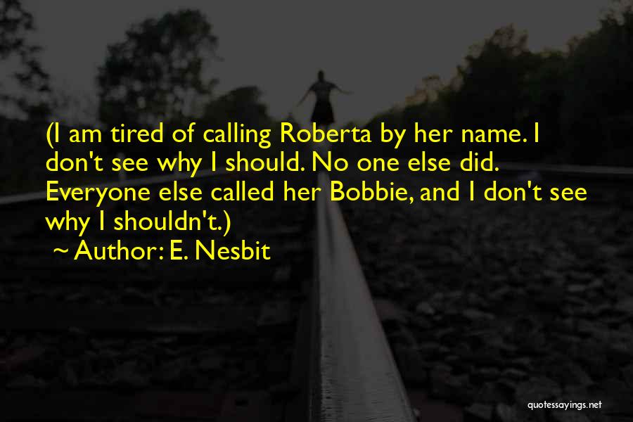 E. Nesbit Quotes: (i Am Tired Of Calling Roberta By Her Name. I Don't See Why I Should. No One Else Did. Everyone