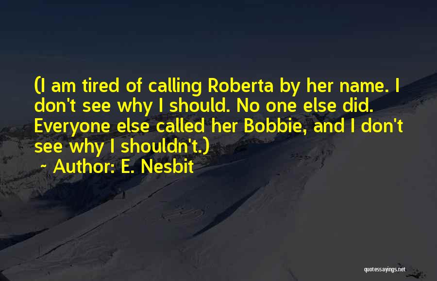 E. Nesbit Quotes: (i Am Tired Of Calling Roberta By Her Name. I Don't See Why I Should. No One Else Did. Everyone