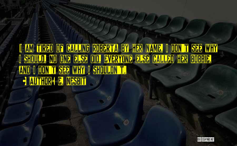 E. Nesbit Quotes: (i Am Tired Of Calling Roberta By Her Name. I Don't See Why I Should. No One Else Did. Everyone