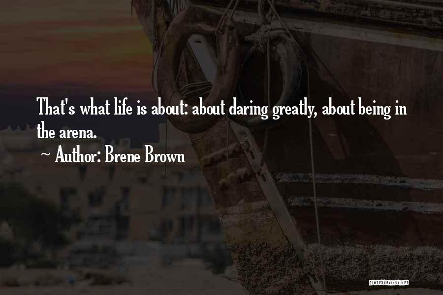 Brene Brown Quotes: That's What Life Is About: About Daring Greatly, About Being In The Arena.