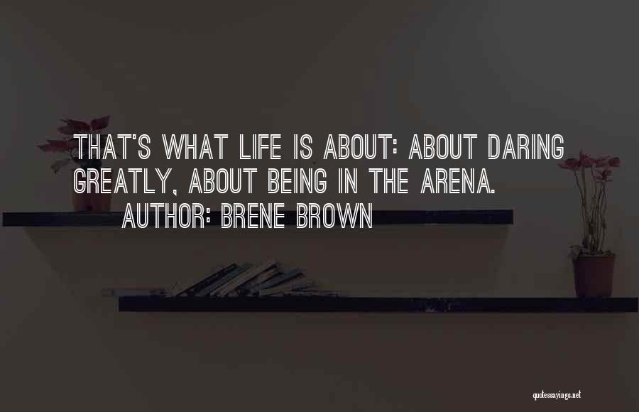 Brene Brown Quotes: That's What Life Is About: About Daring Greatly, About Being In The Arena.