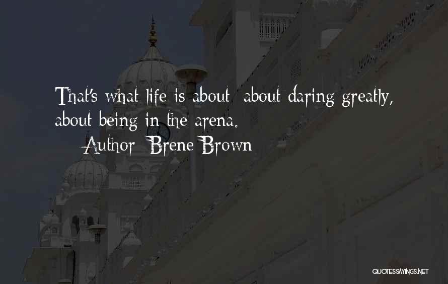Brene Brown Quotes: That's What Life Is About: About Daring Greatly, About Being In The Arena.