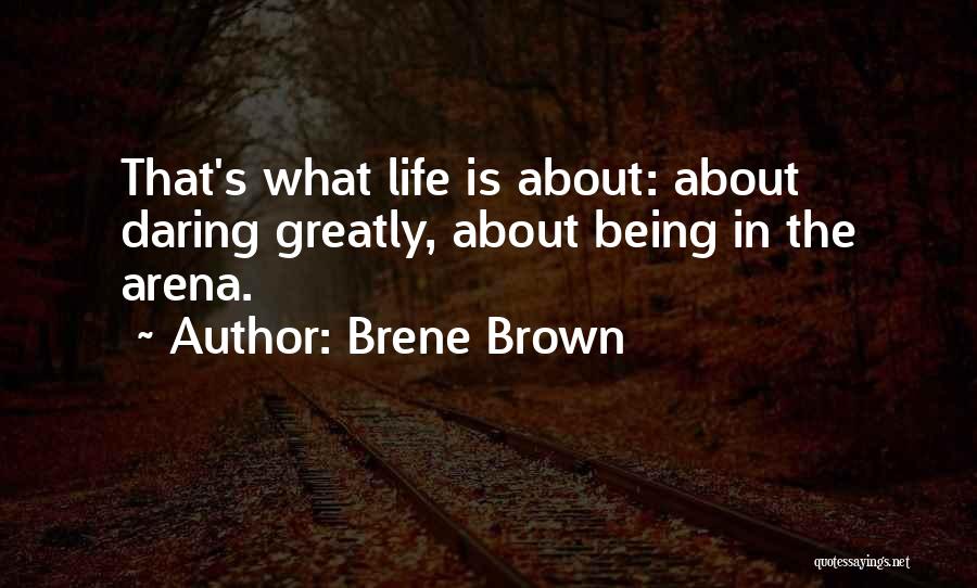 Brene Brown Quotes: That's What Life Is About: About Daring Greatly, About Being In The Arena.