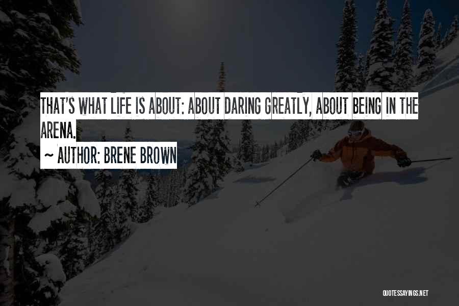 Brene Brown Quotes: That's What Life Is About: About Daring Greatly, About Being In The Arena.