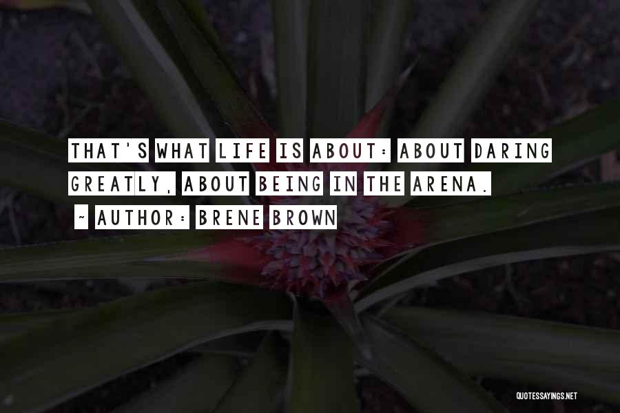 Brene Brown Quotes: That's What Life Is About: About Daring Greatly, About Being In The Arena.