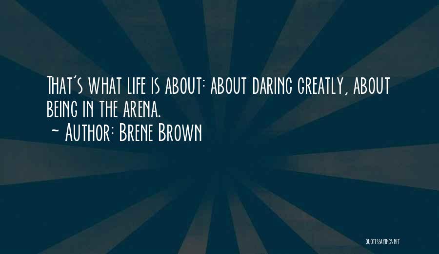 Brene Brown Quotes: That's What Life Is About: About Daring Greatly, About Being In The Arena.