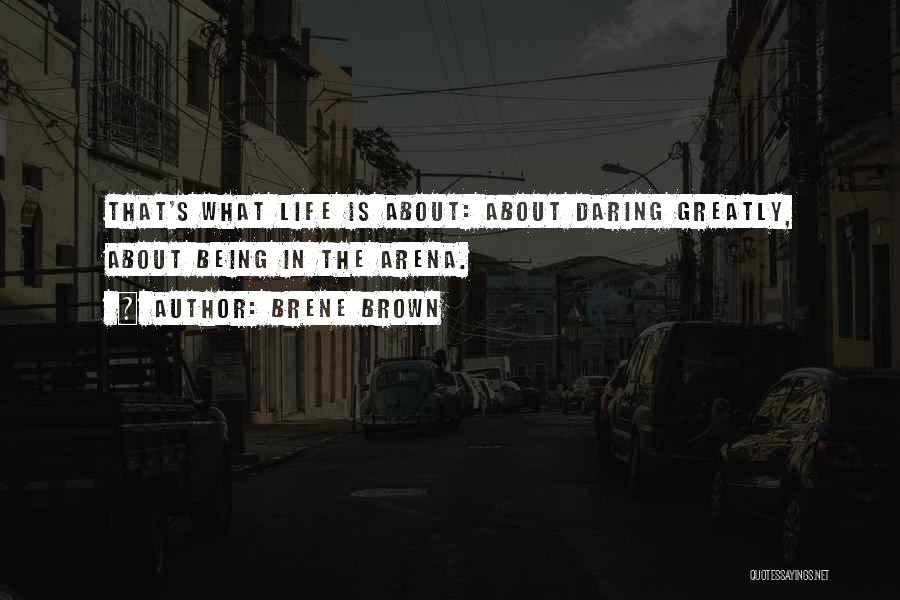 Brene Brown Quotes: That's What Life Is About: About Daring Greatly, About Being In The Arena.