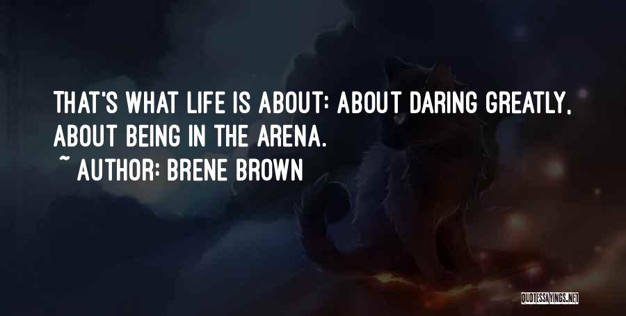 Brene Brown Quotes: That's What Life Is About: About Daring Greatly, About Being In The Arena.