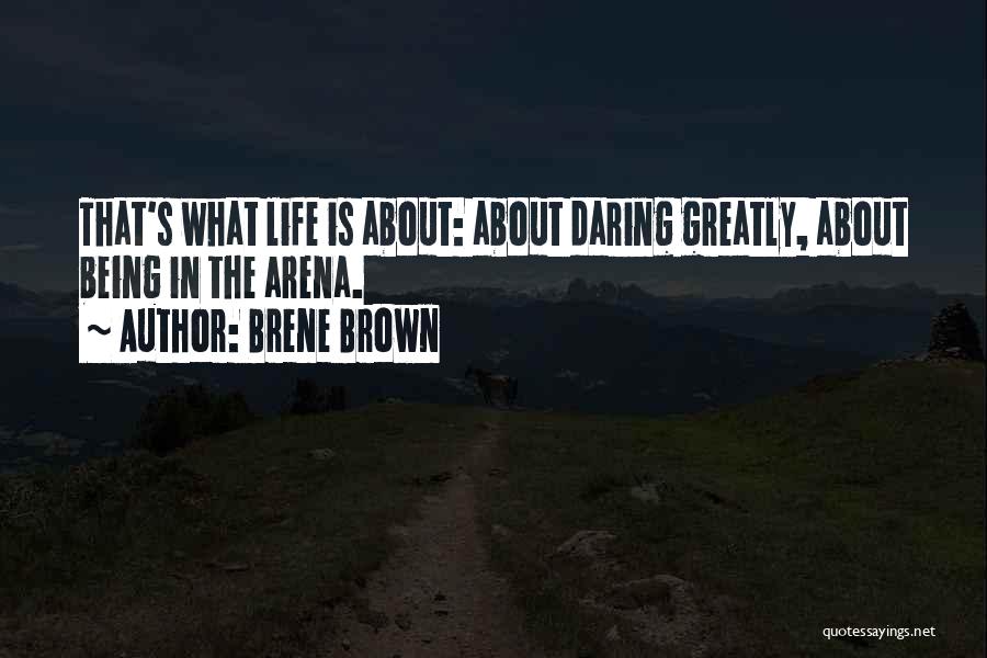 Brene Brown Quotes: That's What Life Is About: About Daring Greatly, About Being In The Arena.