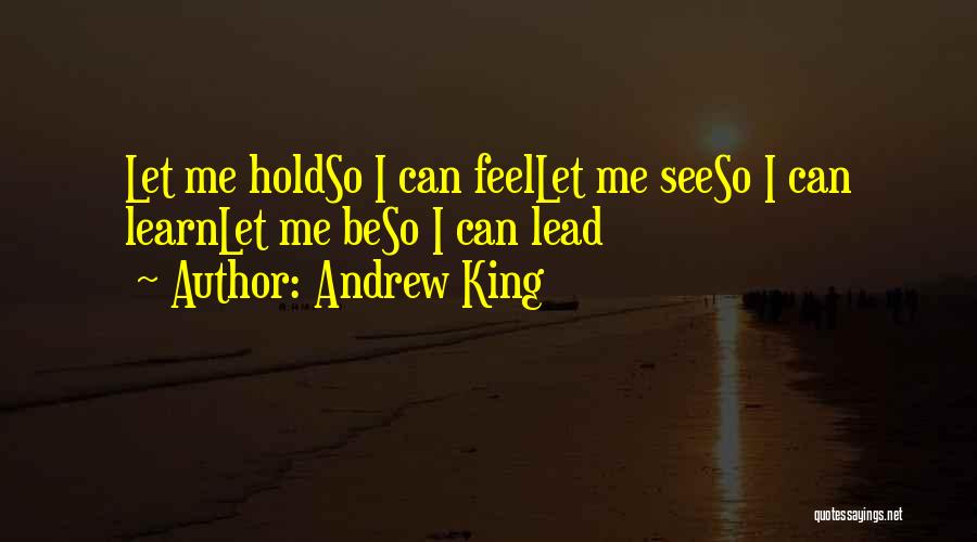 Andrew King Quotes: Let Me Holdso I Can Feellet Me Seeso I Can Learnlet Me Beso I Can Lead