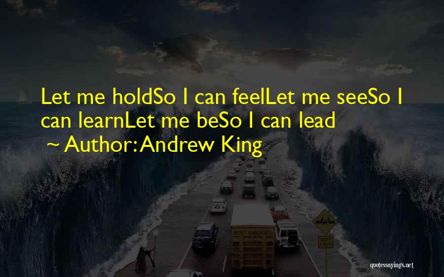 Andrew King Quotes: Let Me Holdso I Can Feellet Me Seeso I Can Learnlet Me Beso I Can Lead