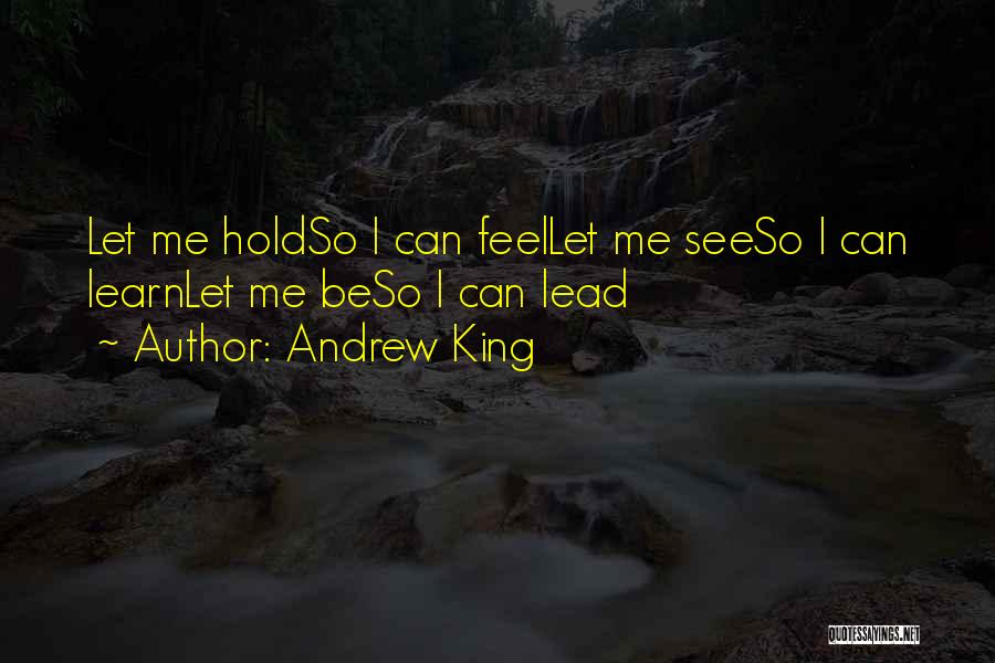 Andrew King Quotes: Let Me Holdso I Can Feellet Me Seeso I Can Learnlet Me Beso I Can Lead