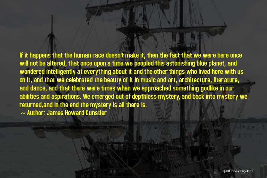 James Howard Kunstler Quotes: If It Happens That The Human Race Doesn't Make It, Then The Fact That We Were Here Once Will Not