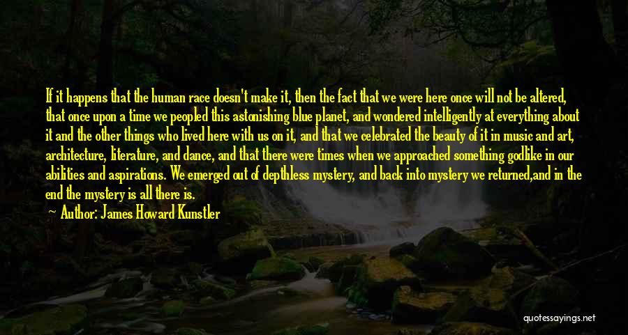 James Howard Kunstler Quotes: If It Happens That The Human Race Doesn't Make It, Then The Fact That We Were Here Once Will Not