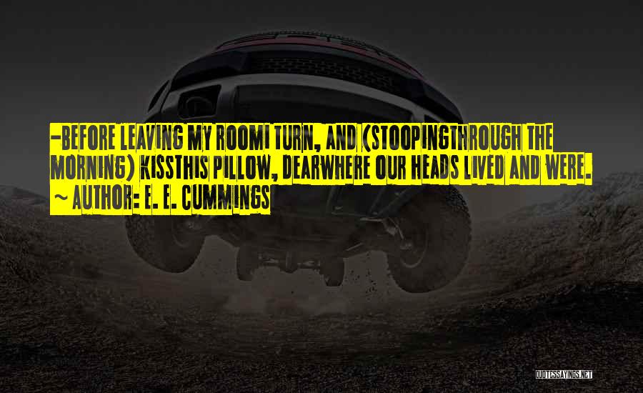E. E. Cummings Quotes: -before Leaving My Roomi Turn, And (stoopingthrough The Morning) Kissthis Pillow, Dearwhere Our Heads Lived And Were.