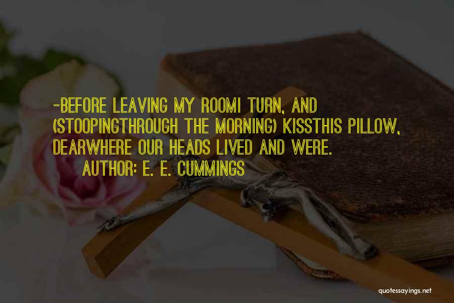 E. E. Cummings Quotes: -before Leaving My Roomi Turn, And (stoopingthrough The Morning) Kissthis Pillow, Dearwhere Our Heads Lived And Were.