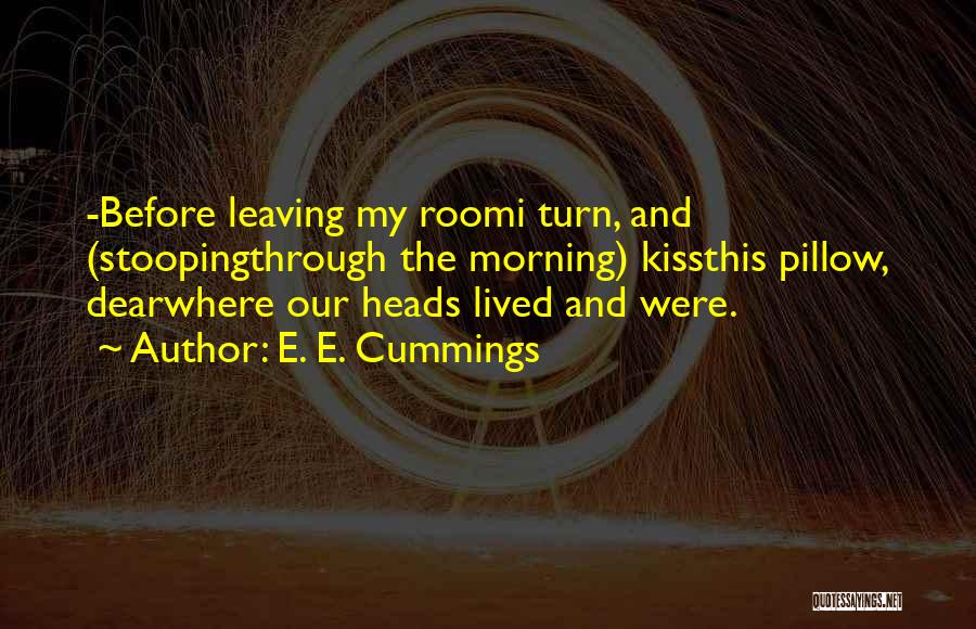 E. E. Cummings Quotes: -before Leaving My Roomi Turn, And (stoopingthrough The Morning) Kissthis Pillow, Dearwhere Our Heads Lived And Were.