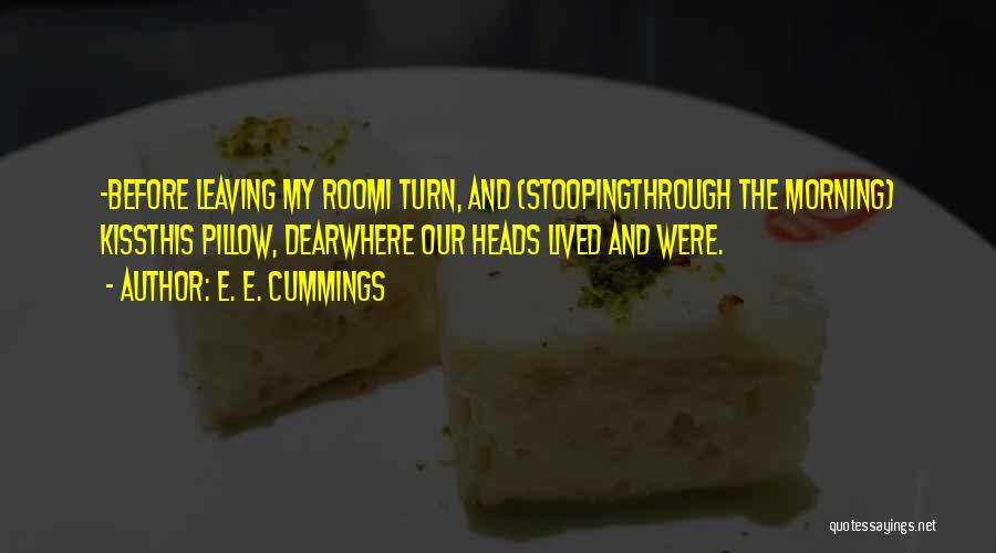 E. E. Cummings Quotes: -before Leaving My Roomi Turn, And (stoopingthrough The Morning) Kissthis Pillow, Dearwhere Our Heads Lived And Were.