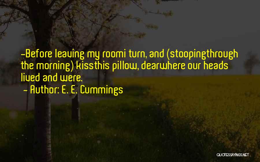E. E. Cummings Quotes: -before Leaving My Roomi Turn, And (stoopingthrough The Morning) Kissthis Pillow, Dearwhere Our Heads Lived And Were.