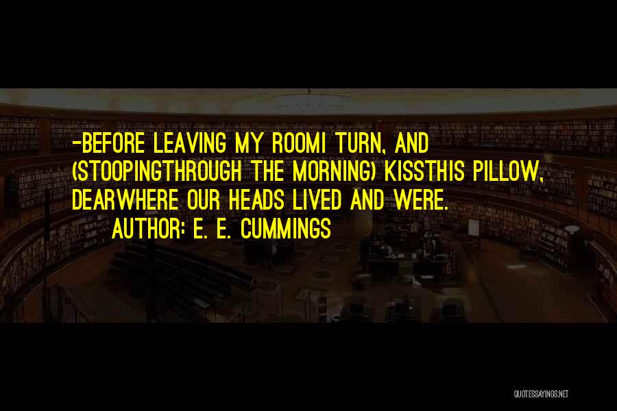 E. E. Cummings Quotes: -before Leaving My Roomi Turn, And (stoopingthrough The Morning) Kissthis Pillow, Dearwhere Our Heads Lived And Were.