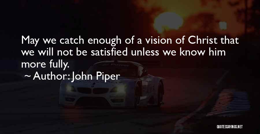 John Piper Quotes: May We Catch Enough Of A Vision Of Christ That We Will Not Be Satisfied Unless We Know Him More