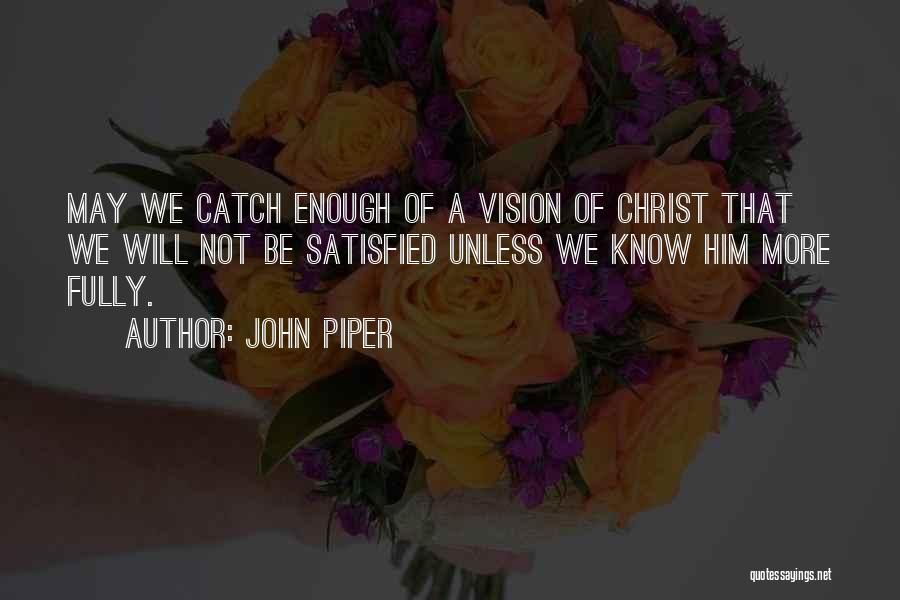John Piper Quotes: May We Catch Enough Of A Vision Of Christ That We Will Not Be Satisfied Unless We Know Him More