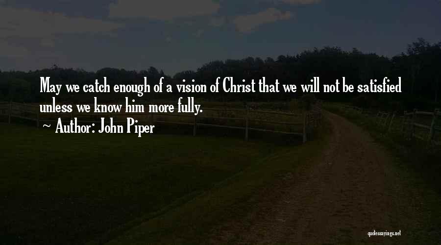 John Piper Quotes: May We Catch Enough Of A Vision Of Christ That We Will Not Be Satisfied Unless We Know Him More