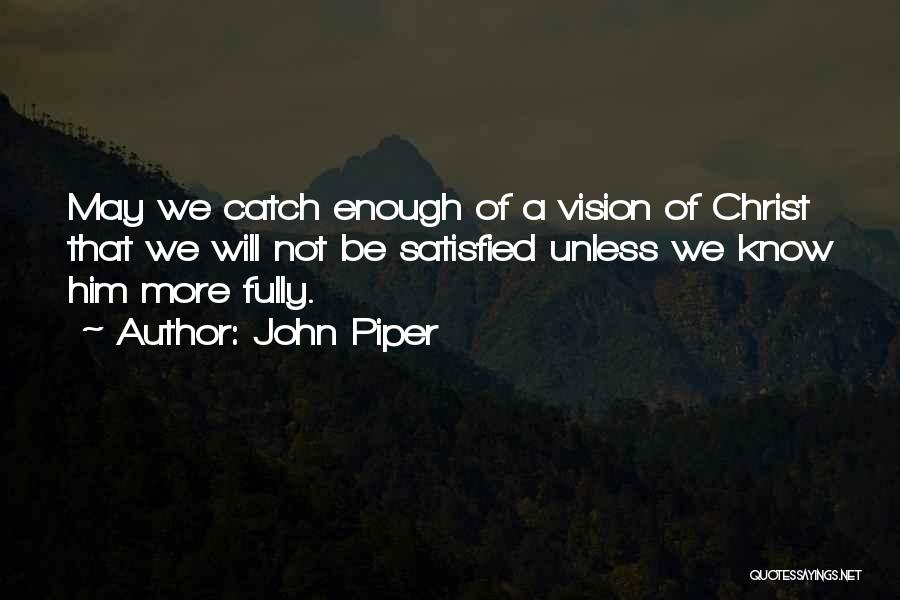 John Piper Quotes: May We Catch Enough Of A Vision Of Christ That We Will Not Be Satisfied Unless We Know Him More