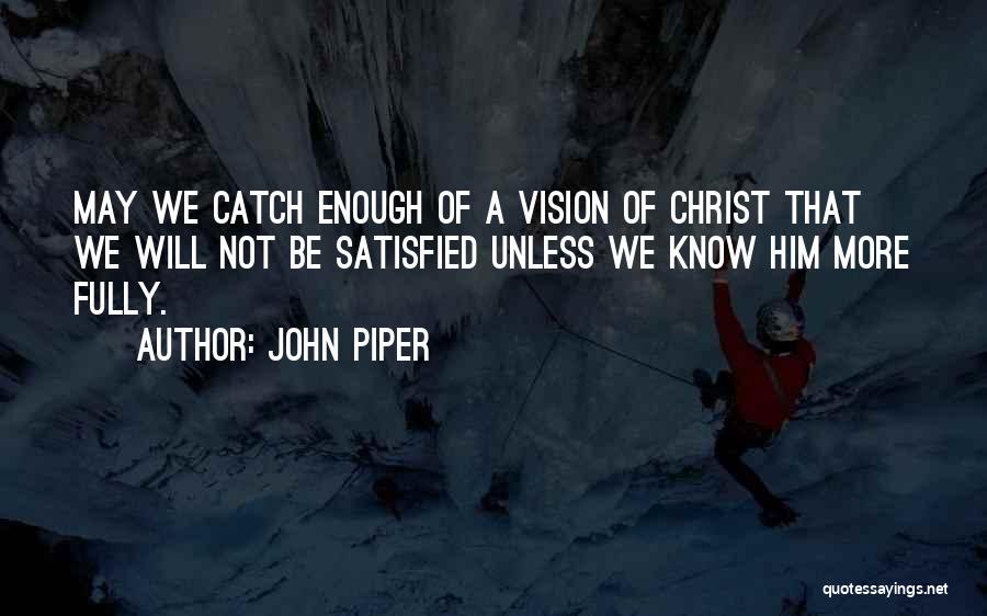 John Piper Quotes: May We Catch Enough Of A Vision Of Christ That We Will Not Be Satisfied Unless We Know Him More