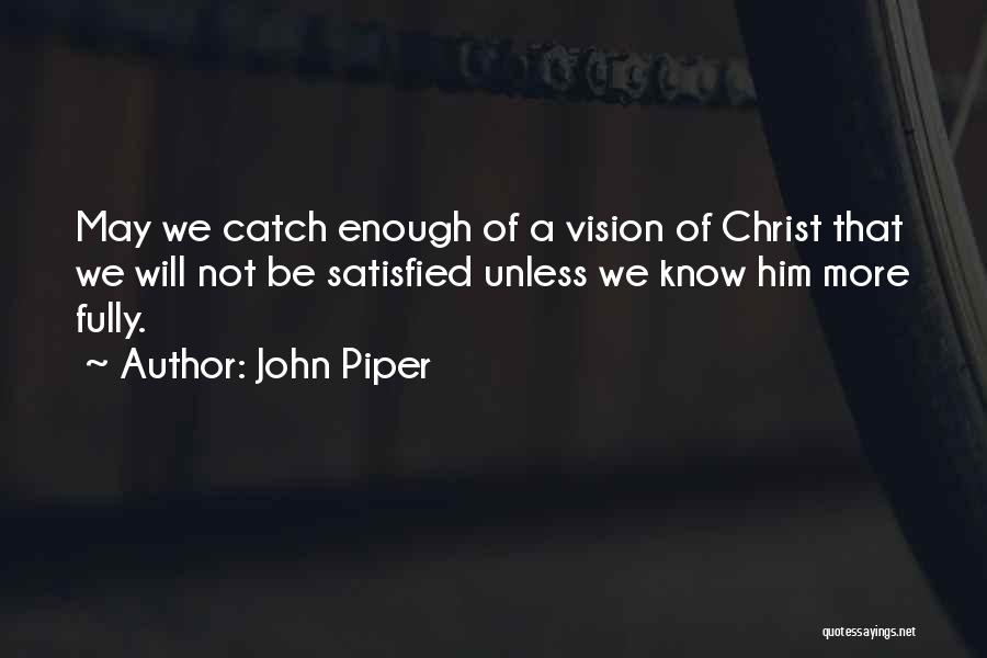 John Piper Quotes: May We Catch Enough Of A Vision Of Christ That We Will Not Be Satisfied Unless We Know Him More