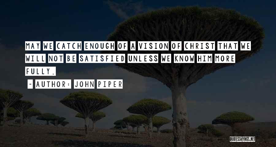 John Piper Quotes: May We Catch Enough Of A Vision Of Christ That We Will Not Be Satisfied Unless We Know Him More
