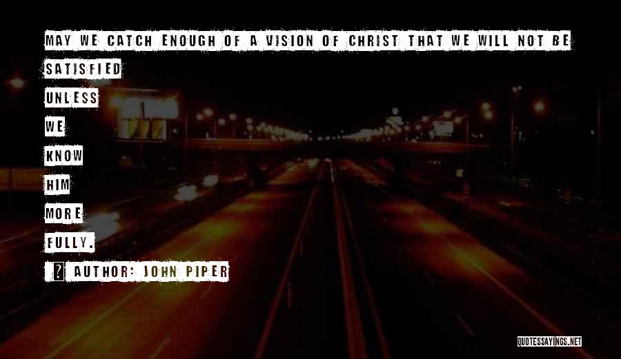 John Piper Quotes: May We Catch Enough Of A Vision Of Christ That We Will Not Be Satisfied Unless We Know Him More