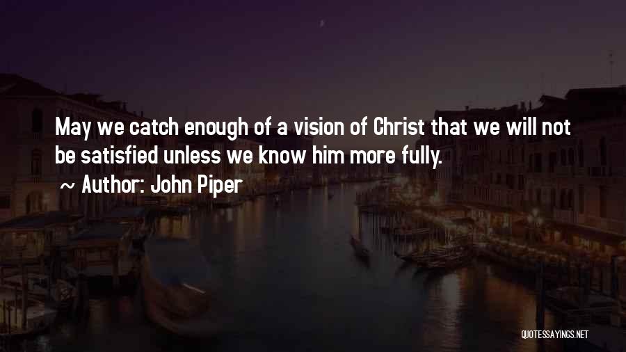 John Piper Quotes: May We Catch Enough Of A Vision Of Christ That We Will Not Be Satisfied Unless We Know Him More
