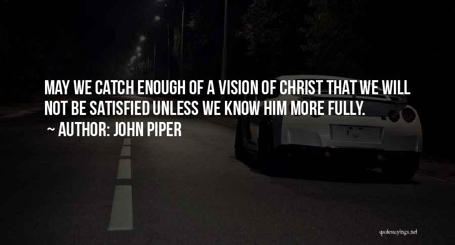 John Piper Quotes: May We Catch Enough Of A Vision Of Christ That We Will Not Be Satisfied Unless We Know Him More