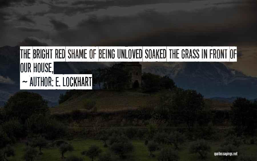 E. Lockhart Quotes: The Bright Red Shame Of Being Unloved Soaked The Grass In Front Of Our House,