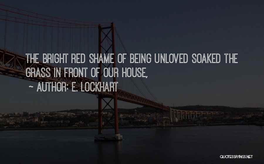 E. Lockhart Quotes: The Bright Red Shame Of Being Unloved Soaked The Grass In Front Of Our House,