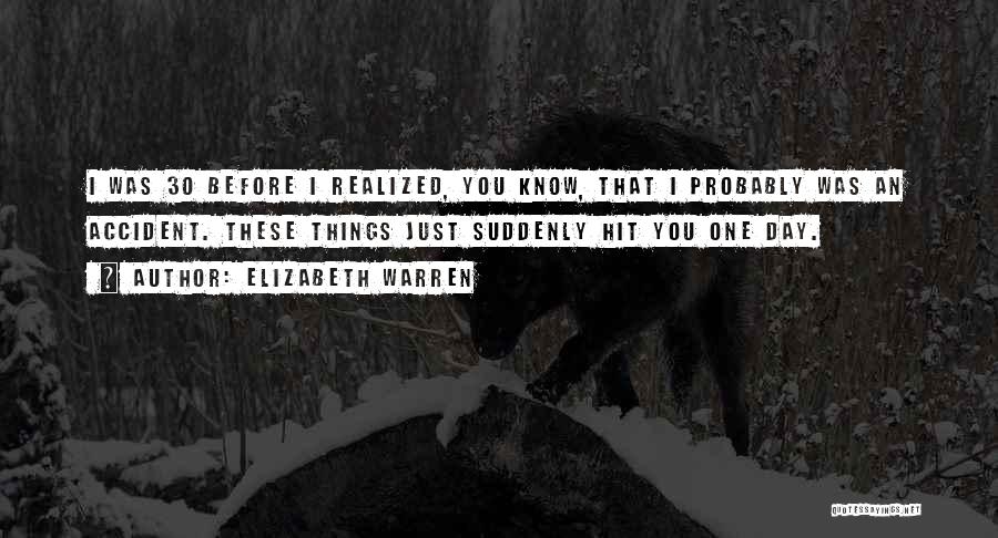 Elizabeth Warren Quotes: I Was 30 Before I Realized, You Know, That I Probably Was An Accident. These Things Just Suddenly Hit You