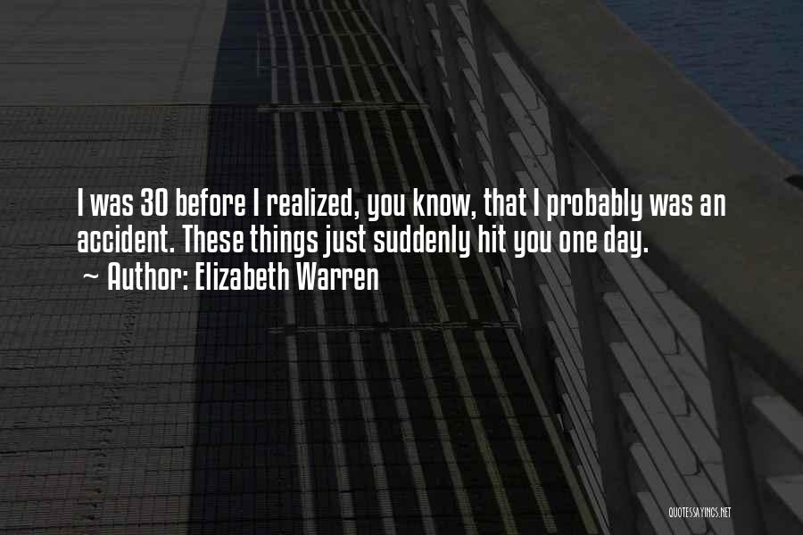 Elizabeth Warren Quotes: I Was 30 Before I Realized, You Know, That I Probably Was An Accident. These Things Just Suddenly Hit You