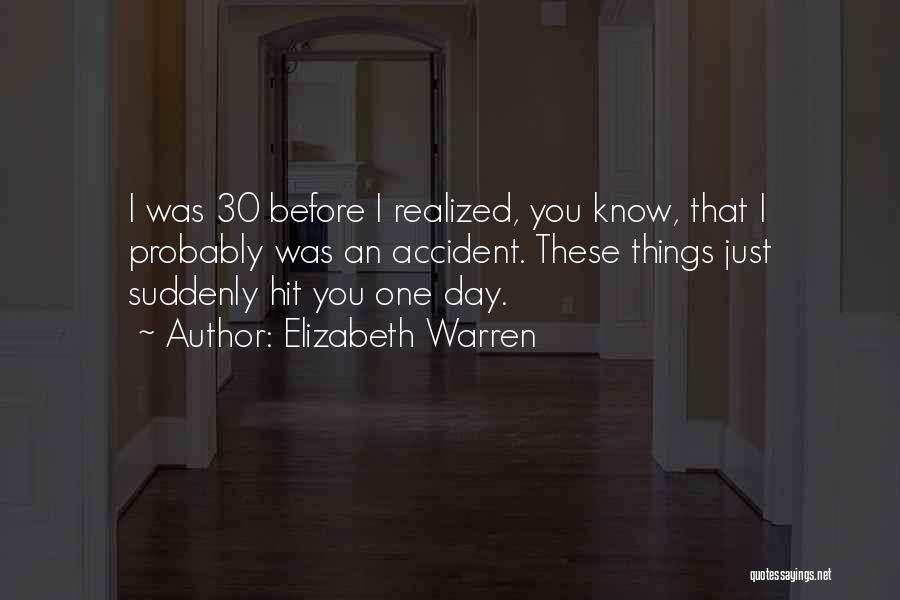 Elizabeth Warren Quotes: I Was 30 Before I Realized, You Know, That I Probably Was An Accident. These Things Just Suddenly Hit You