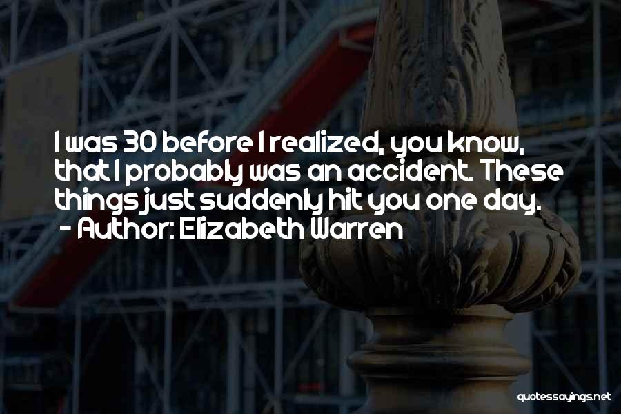 Elizabeth Warren Quotes: I Was 30 Before I Realized, You Know, That I Probably Was An Accident. These Things Just Suddenly Hit You