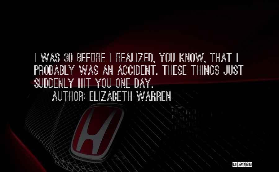 Elizabeth Warren Quotes: I Was 30 Before I Realized, You Know, That I Probably Was An Accident. These Things Just Suddenly Hit You