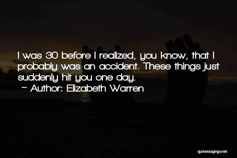 Elizabeth Warren Quotes: I Was 30 Before I Realized, You Know, That I Probably Was An Accident. These Things Just Suddenly Hit You