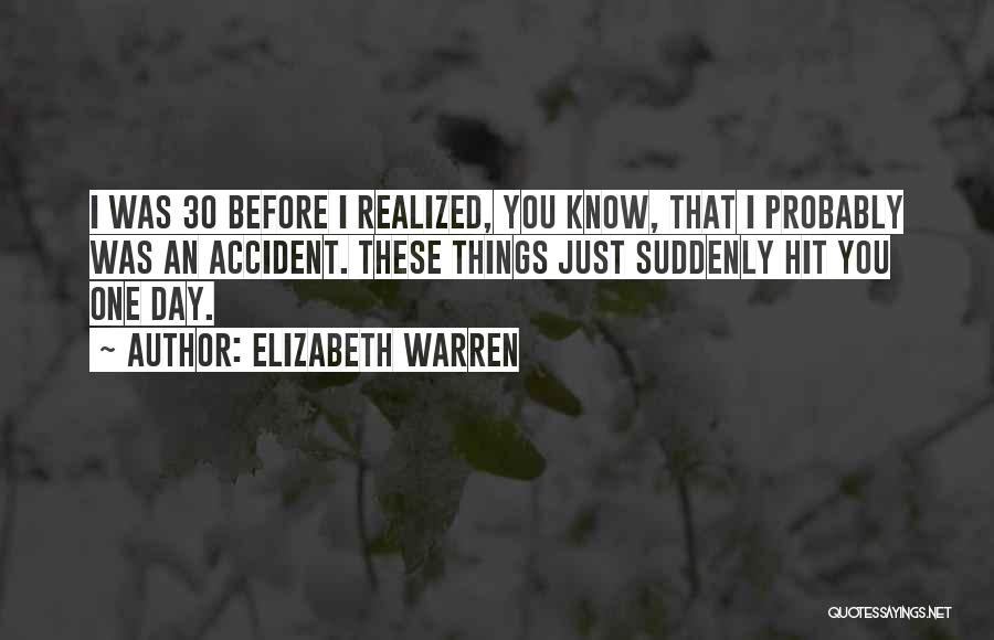 Elizabeth Warren Quotes: I Was 30 Before I Realized, You Know, That I Probably Was An Accident. These Things Just Suddenly Hit You