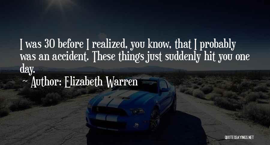 Elizabeth Warren Quotes: I Was 30 Before I Realized, You Know, That I Probably Was An Accident. These Things Just Suddenly Hit You